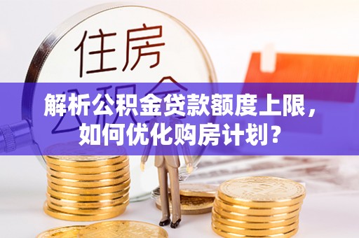 泾阳解析公积金贷款额度上限，如何优化购房计划？