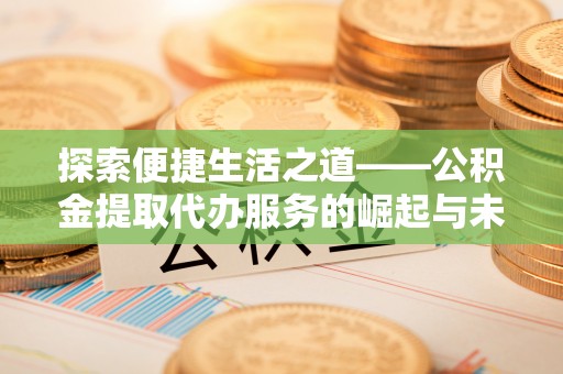 泾阳探索便捷生活之道——公积金提取代办服务的崛起与未来