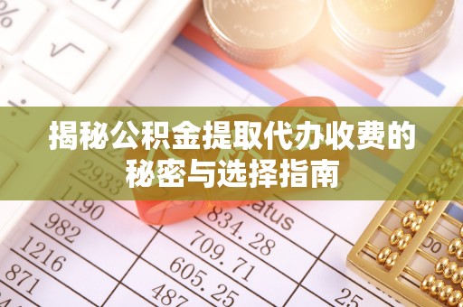 泾阳揭秘公积金提取代办收费的秘密与选择指南