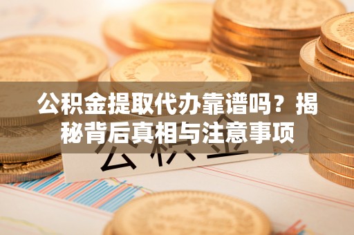 泾阳公积金提取代办靠谱吗？揭秘背后真相与注意事项