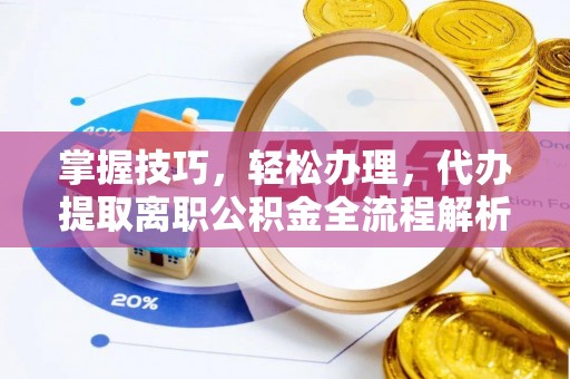 泾阳掌握技巧，轻松办理，代办提取离职公积金全流程解析