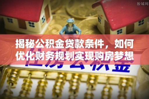 泾阳揭秘公积金贷款条件，如何优化财务规划实现购房梦想