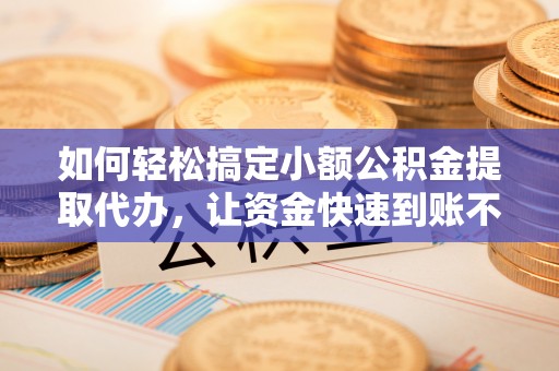 泾阳如何轻松搞定小额公积金提取代办，让资金快速到账不是梦