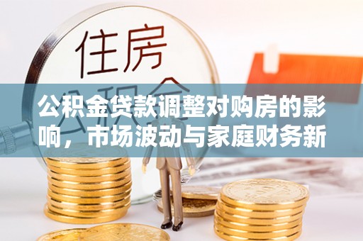 泾阳公积金贷款调整对购房的影响，市场波动与家庭财务新趋势