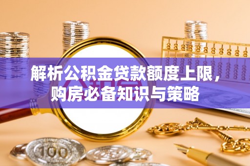 泾阳解析公积金贷款额度上限，购房必备知识与策略