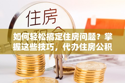 泾阳如何轻松搞定住房问题？掌握这些技巧，代办住房公积金提取不再难