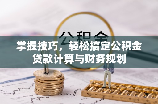 泾阳掌握技巧，轻松搞定公积金贷款计算与财务规划