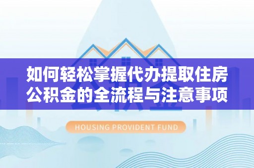 泾阳如何轻松掌握代办提取住房公积金的全流程与注意事项