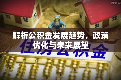 泾阳解析公积金发展趋势，政策优化与未来展望
