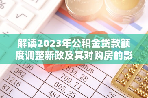 泾阳解读2023年公积金贷款额度调整新政及其对购房的影响