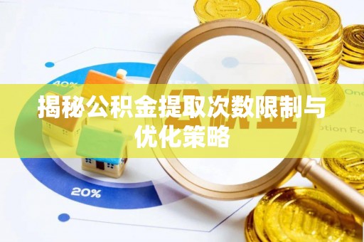泾阳揭秘公积金提取次数限制与优化策略