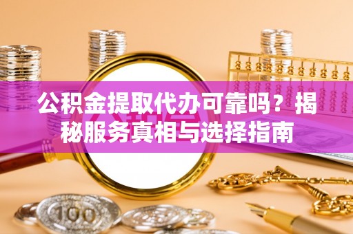 泾阳公积金提取代办可靠吗？揭秘服务真相与选择指南
