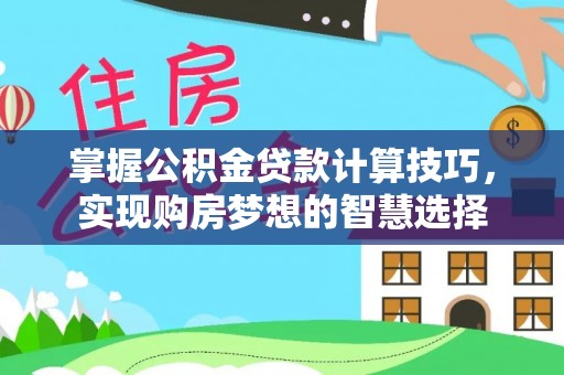 泾阳掌握公积金贷款计算技巧，实现购房梦想的智慧选择