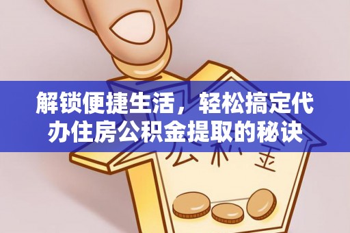 泾阳解锁便捷生活，轻松搞定代办住房公积金提取的秘诀