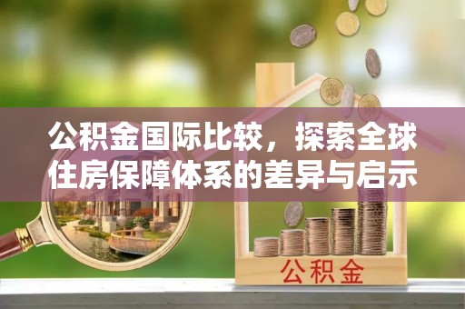 泾阳公积金国际比较，探索全球住房保障体系的差异与启示