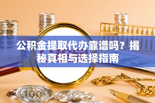 泾阳公积金提取代办靠谱吗？揭秘真相与选择指南