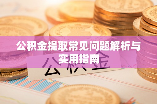 泾阳公积金提取常见问题解析与实用指南