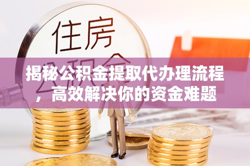 泾阳揭秘公积金提取代办理流程，高效解决你的资金难题