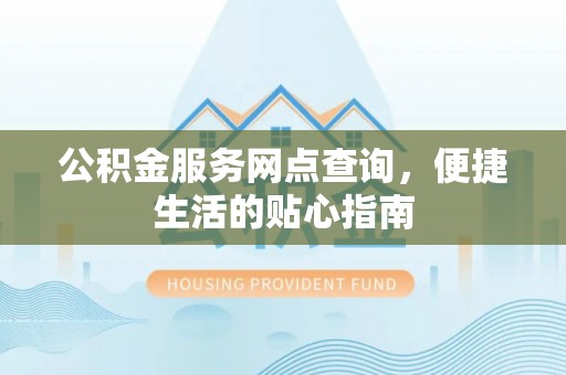 泾阳公积金服务网点查询，便捷生活的贴心指南