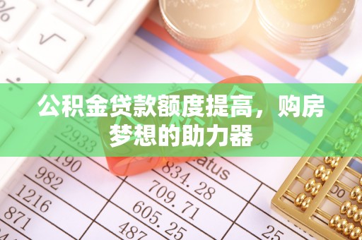 泾阳公积金贷款额度提高，购房梦想的助力器