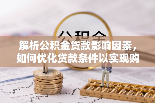 泾阳解析公积金贷款影响因素，如何优化贷款条件以实现购房梦想