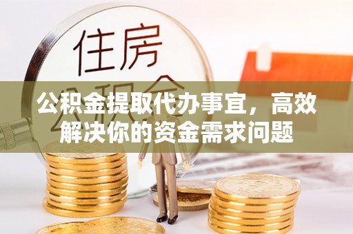 泾阳公积金提取代办事宜，高效解决你的资金需求问题