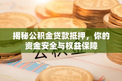 泾阳揭秘公积金贷款抵押，你的资金安全与权益保障