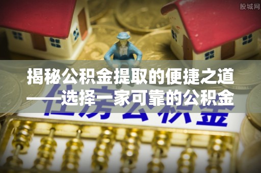 泾阳揭秘公积金提取的便捷之道——选择一家可靠的公积金提取代办公司