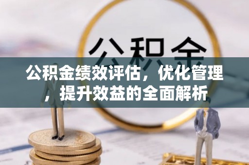 泾阳公积金绩效评估，优化管理，提升效益的全面解析