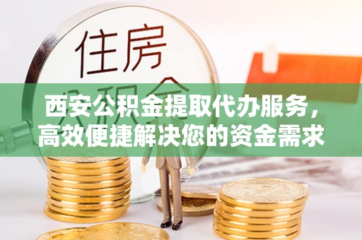 泾阳西安公积金提取代办服务，高效便捷解决您的资金需求
