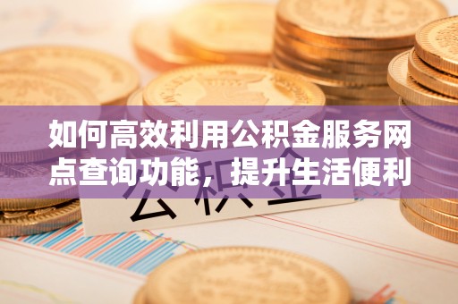 泾阳如何高效利用公积金服务网点查询功能，提升生活便利性