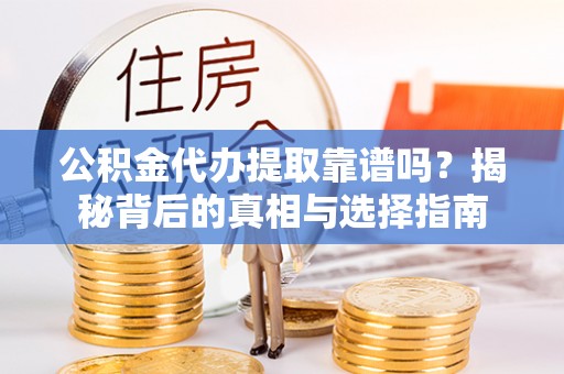 泾阳公积金代办提取靠谱吗？揭秘背后的真相与选择指南