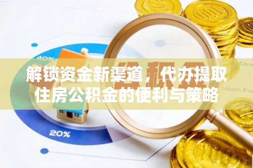 泾阳解锁资金新渠道，代办提取住房公积金的便利与策略