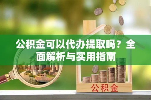 泾阳公积金可以代办提取吗？全面解析与实用指南