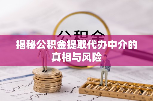 泾阳揭秘公积金提取代办中介的真相与风险