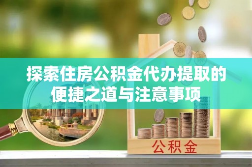 泾阳探索住房公积金代办提取的便捷之道与注意事项