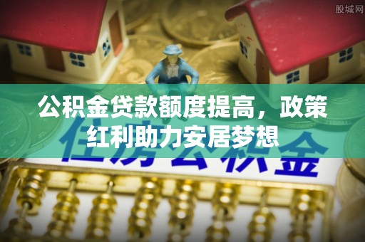 泾阳公积金贷款额度提高，政策红利助力安居梦想