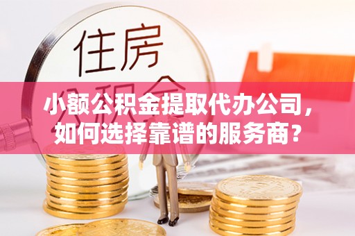 泾阳小额公积金提取代办公司，如何选择靠谱的服务商？