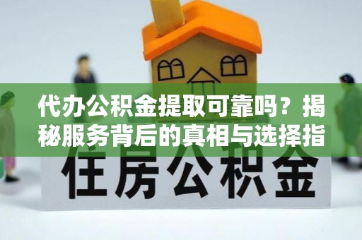 泾阳代办公积金提取可靠吗？揭秘服务背后的真相与选择指南