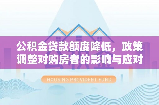 泾阳公积金贷款额度降低，政策调整对购房者的影响与应对策略