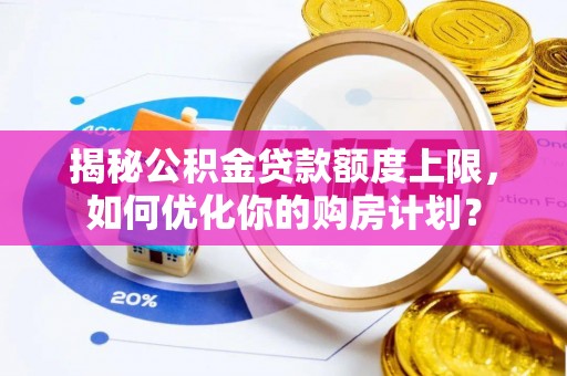 泾阳揭秘公积金贷款额度上限，如何优化你的购房计划？