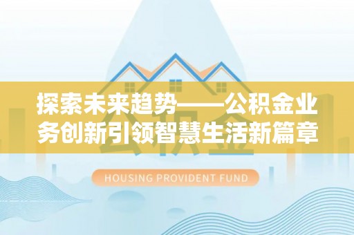 泾阳探索未来趋势——公积金业务创新引领智慧生活新篇章