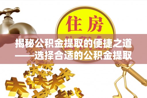 泾阳揭秘公积金提取的便捷之道——选择合适的公积金提取代办单位