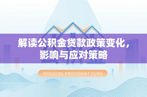 泾阳解读公积金贷款政策变化，影响与应对策略
