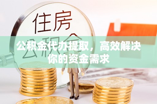 泾阳公积金代办提取，高效解决你的资金需求