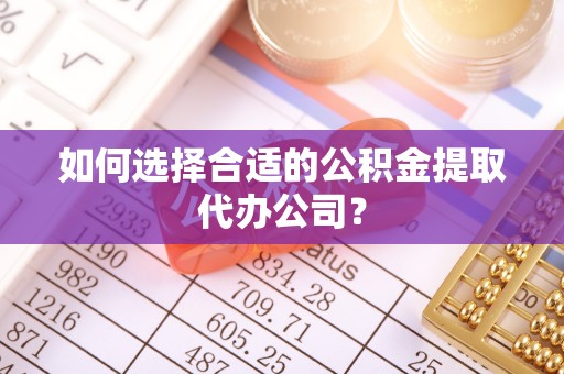 泾阳如何选择合适的公积金提取代办公司？