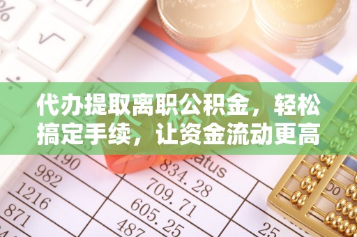 泾阳代办提取离职公积金，轻松搞定手续，让资金流动更高效