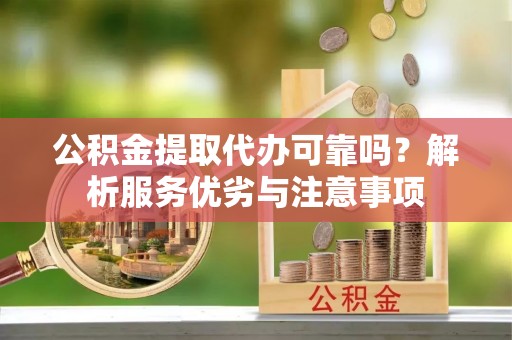 泾阳公积金提取代办可靠吗？解析服务优劣与注意事项