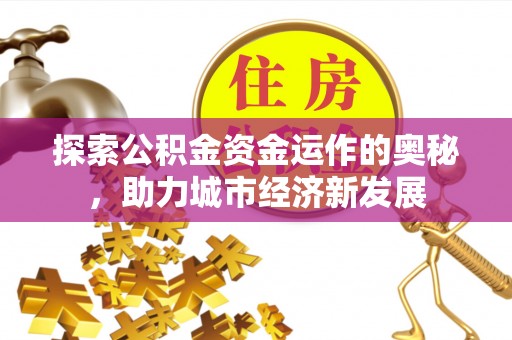 泾阳探索公积金资金运作的奥秘，助力城市经济新发展