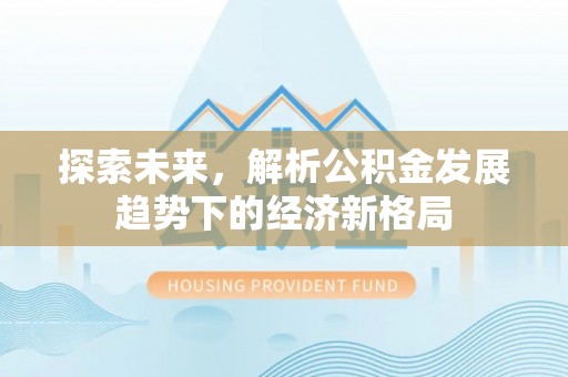 泾阳探索未来，解析公积金发展趋势下的经济新格局